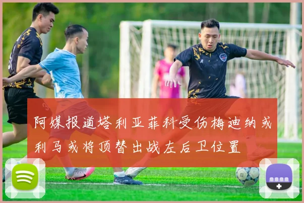 阿媒报道塔利亚菲科受伤梅迪纳或利马或将顶替出战左后卫位置